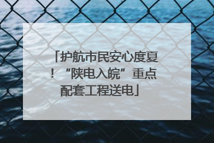 护航市民安心度夏！“陕电入皖”重点配套工程送电