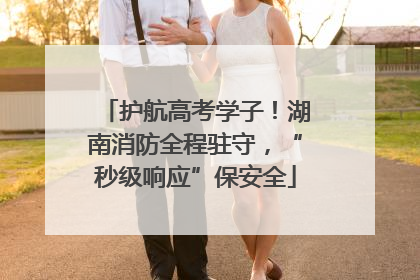护航高考学子！湖南消防全程驻守，“秒级响应”保安全