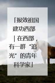 报效祖国 建功西部｜在西部，有一群“追光”的青年科学家