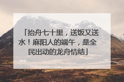 抬舟七十里，送饭又送水！麻阳人的端午，是全民出动的龙舟情结