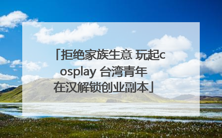 拒绝家族生意 玩起cosplay 台湾青年在汉解锁创业副本