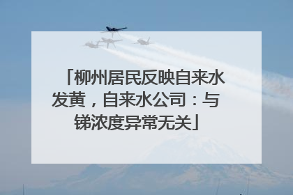 柳州居民反映自来水发黄，自来水公司：与锑浓度异常无关