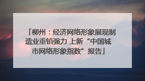 柳州：经济网络形象展现制造业重镇强力 上新“中国城市网络形象指数”报告