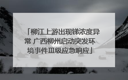 柳江上游出现锑浓度异常 广西柳州启动突发环境事件Ⅲ级应急响应