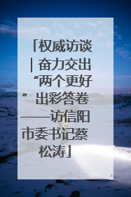 权威访谈｜奋力交出“两个更好”出彩答卷——访信阳市委书记蔡松涛