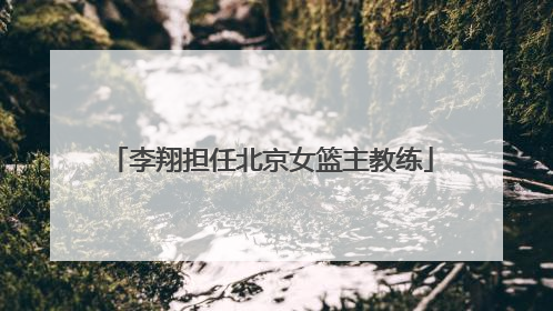 李翔担任北京女篮主教练