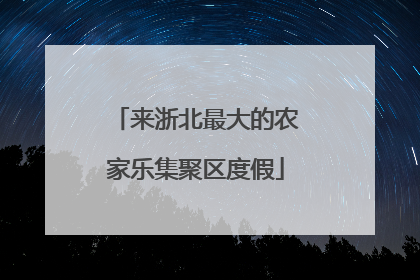 来浙北最大的农家乐集聚区度假
