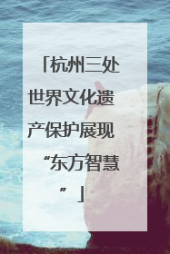杭州三处世界文化遗产保护展现“东方智慧”