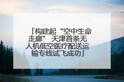 构建起“空中生命走廊” 天津首条无人机低空医疗配送运输专线试飞成功