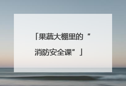 果蔬大棚里的“消防安全课”