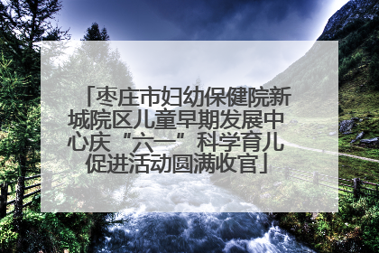 枣庄市妇幼保健院新城院区儿童早期发展中心庆“六一”科学育儿促进活动圆满收官