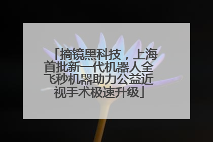 摘镜黑科技，上海首批新一代机器人全飞秒机器助力公益近视手术极速升级