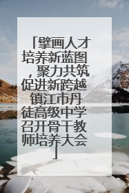擘画人才培养新蓝图，聚力共筑促进新跨越 镇江市丹徒高级中学召开骨干教师培养大会