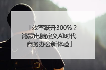 效率跃升300%？鸿蒙电脑定义AI时代商务办公新体验