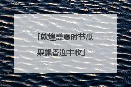 敦煌盛夏时节瓜果飘香迎丰收