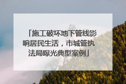 施工破坏地下管线影响居民生活，市城管执法局曝光典型案例