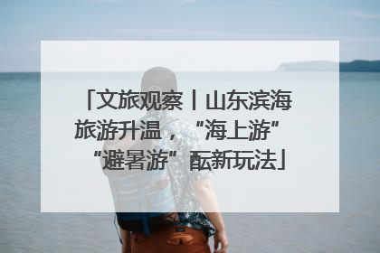 文旅观察丨山东滨海旅游升温，“海上游”“避暑游”酝新玩法