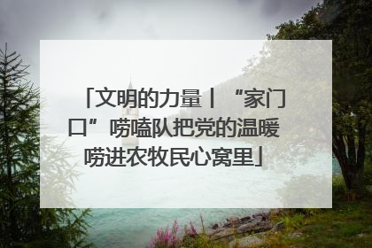 文明的力量丨“家门口”唠嗑队把党的温暖唠进农牧民心窝里