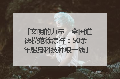 文明的力量｜全国道德模范徐淙祥：50余年躬身科技种粮一线