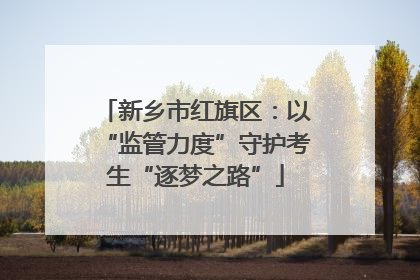新乡市红旗区：以“监管力度”守护考生“逐梦之路”