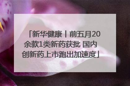 新华健康丨前五月20余款1类新药获批 国内创新药上市跑出加速度