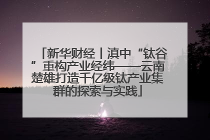 新华财经丨滇中“钛谷”重构产业经纬——云南楚雄打造千亿级钛产业集群的探索与实践