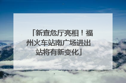 新查危厅亮相！福州火车站南广场进出站将有新变化