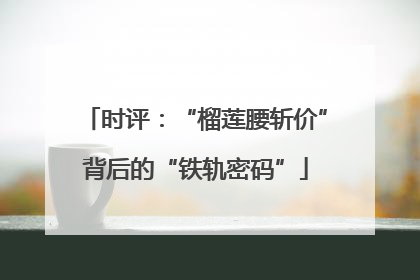 时评：“榴莲腰斩价”背后的“铁轨密码”