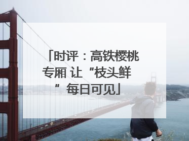 时评：高铁樱桃专厢 让“枝头鲜”每日可见