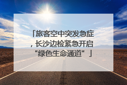旅客空中突发急症，长沙边检紧急开启“绿色生命通道”