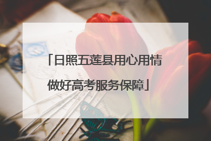 日照五莲县用心用情做好高考服务保障
