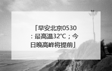早安北京0530：最高温32℃；今日晚高峰将提前