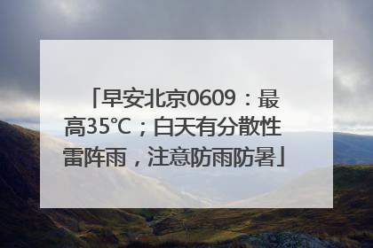 早安北京0609：最高35℃；白天有分散性雷阵雨，注意防雨防暑