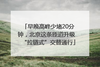 早晚高峰少堵20分钟，北京这条匝道升级“拉链式”交替通行