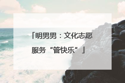 明男男：文化志愿服务“管快乐”