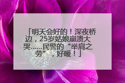 明天会好的！深夜桥边，25岁姑娘崩溃大哭……民警的“举肩之劳”，好暖！