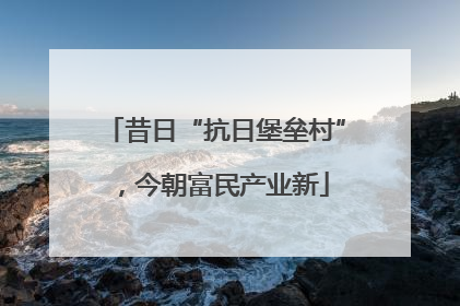 昔日“抗日堡垒村”，今朝富民产业新