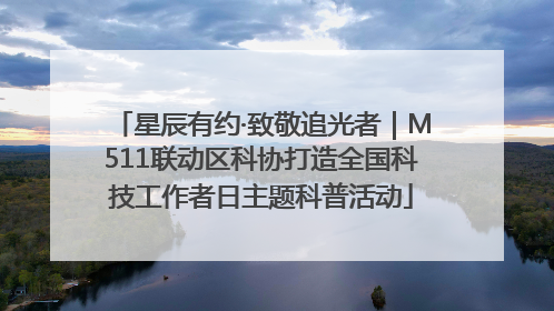 星辰有约·致敬追光者｜M511联动区科协打造全国科技工作者日主题科普活动
