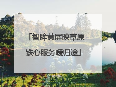 智眸慧屏映草原 铁心服务暖归途