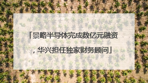 景略半导体完成数亿元融资，华兴担任独家财务顾问