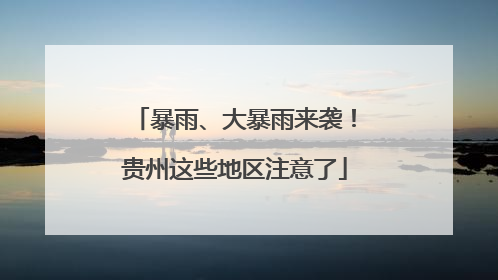 暴雨、大暴雨来袭！贵州这些地区注意了
