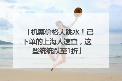 机票价格大跳水！已下单的上海人速查，这些统统跌至1折