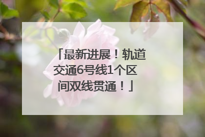 最新进展！轨道交通6号线1个区间双线贯通！