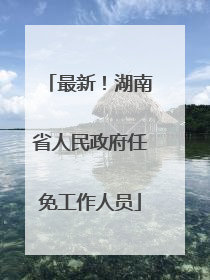 最新！湖南省人民政府任免工作人员