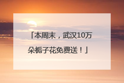 本周末，武汉10万朵栀子花免费送！
