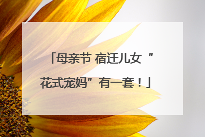 母亲节 宿迁儿女“花式宠妈”有一套！