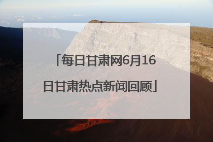 每日甘肃网6月16日甘肃热点新闻回顾