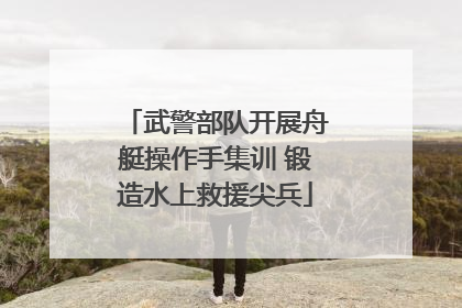 武警部队开展舟艇操作手集训 锻造水上救援尖兵