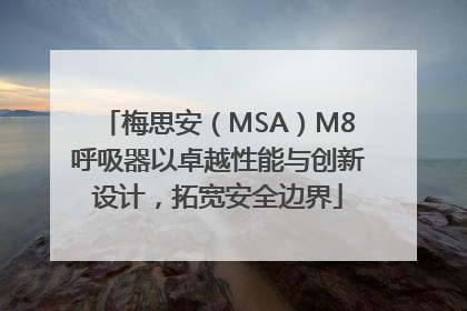 梅思安（MSA）M8呼吸器以卓越性能与创新设计，拓宽安全边界