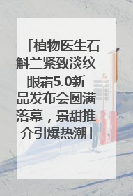 植物医生石斛兰紧致淡纹眼霜5.0新品发布会圆满落幕，景甜推介引爆热潮